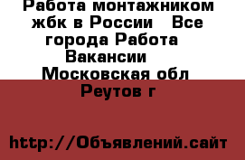 Работа монтажником жбк в России - Все города Работа » Вакансии   . Московская обл.,Реутов г.